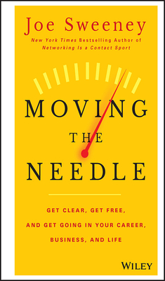 Moving the Needle: Get Clear, Get Free, and Get Going in Your Career, Business, and Life! - Sweeney, Joe, and Yorkey, Mike