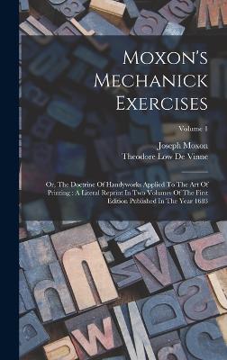 Moxon's Mechanick Exercises: Or, The Doctrine Of Handyworks Applied To The Art Of Printing: A Literal Reprint In Two Volumes Of The First Edition Published In The Year 1683; Volume 1 - Moxon, Joseph, and Theodore Low de Vinne (Creator)
