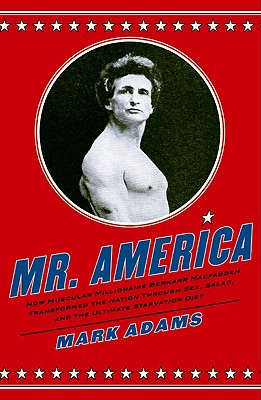 Mr. America: How Muscular Millionaire Bernarr Macfadden Transformed the Nation Through Sex, Salad, and the Ultimate Starvation Diet - Adams, Mark