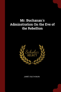 Mr. Buchanan's Adminstration On the Eve of the Rebellion