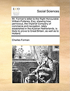 MR Forman's Letter to the Right Honourable William Pulteney, Esq.: Shewing How Pernicious the Imperial Company of Commerce and Navigation, Lately Established in the Austrian Netherlands, Is Likely to Prove to Great Britain as Well as to Holland