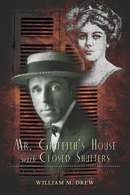 Mr. Griffith's House with Closed Shutters: The Long Buried Secret That Turned Lawrence Into D.W. - Drew, William M
