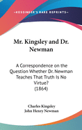 Mr. Kingsley and Dr. Newman: A Correspondence on the Question Whether Dr. Newman Teaches That Truth Is No Virtue? (1864)