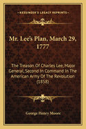 Mr. Lee's Plan, March 29, 1777: The Treason Of Charles Lee, Major General, Second In Command In The American Army Of The Revolution (1858)