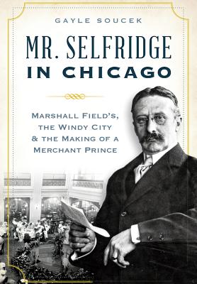 Mr. Selfridge in Chicago:: Marshall Field's, the Windy City & the Making of a Merchant Prince - Soucek, Gayle