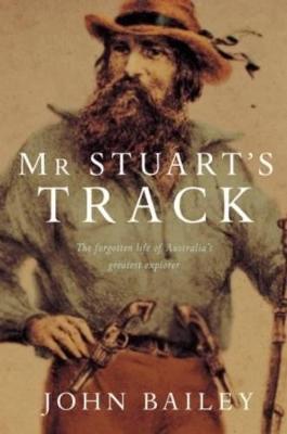 Mr. Stuart's Track: The Forgotten Life of Australia's Greatest Explorer - Bailey, John