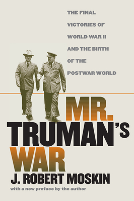 Mr. Truman's War: The Final Victories of World War II and the Birth of the Postwar World - Moskin, J Robert