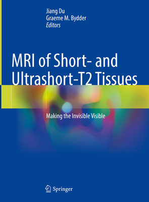 MRI of Short- and Ultrashort-T2 Tissues: Making the Invisible Visible - Du, Jiang (Editor), and Bydder, Graeme M. (Editor)