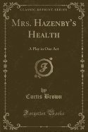Mrs. Hazenby's Health: A Play in One Act (Classic Reprint)