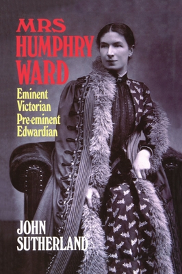 Mrs. Humphry Ward: Eminent Victorian, Pre-Eminent Edwardian - Sutherland, John