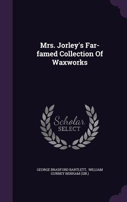 Mrs. Jorley's Far-famed Collection Of Waxworks - Bartlett, George Bradford, and William Gurney Benham (Sir ) (Creator)