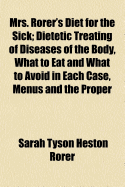 Mrs. Rorer's Diet for the Sick; Dietetic Treating of Diseases of the Body, What to Eat and What to Avoid in Each Case, Menus and the Proper Selection and Preparation of Recipes, Together with a Physicians' Ready Reference List