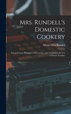 Mrs. Rundell's Domestic Cookery: Formed Upon Principles of Economy, and Adapted to the use of Private Families - Rundell, Maria Eliza