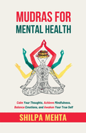 Mudras For Mental Health: Calm Your Thoughts, Achieve Mindfulness, Balance Emotions, and Awaken Your True Self