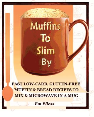 Muffins to Slim by: Fast Low-Carb, Gluten-Free Bread & Muffin Recipes to Mix and Microwave in a Mug - Elless, Em