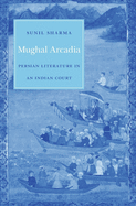 Mughal Arcadia: Persian Literature in an Indian Court
