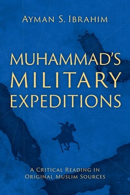 Muhammad's Military Expeditions: A Critical Reading in Original Muslim Sources - Ibrahim, Ayman S