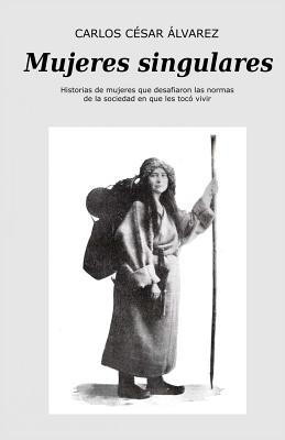 Mujeres Singulares: Mujeres Que Desafiaron Las Normas de la Sociedad En Que Les Toco Vivir - Alvarez, Carlos Cesar