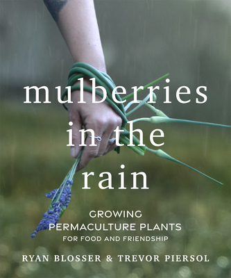 Mulberries in the Rain: Growing Permaculture Plants for Food and Friendship - Blosser, Ryan, and Piersol, Trevor