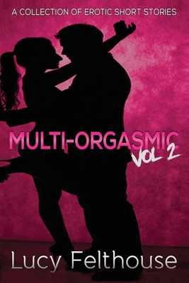 Multi-Orgasmic Vol 2: A Collection of Erotic Short Stories - Felthouse, Lucy