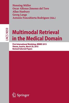 Multimodal Retrieval in the Medical Domain: First International Workshop, Mrmd 2015, Vienna, Austria, March 29, 2015, Revised Selected Papers - Mller, Henning (Editor), and Jimenez Del Toro, Oscar Alfonso (Editor), and Hanbury, Allan (Editor)