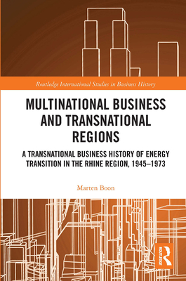 Multinational Business and Transnational Regions: A Transnational Business History of Energy Transition in the Rhine Region, 1945-1973 - Boon, Marten