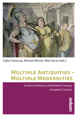 Multiple Antiquities -- Multiple Modernities: Ancient Histories in Nineteenth Century European Cultures - Klaniczay, Gabor (Editor), and Werner, Michael (Editor), and Gecser, Otto