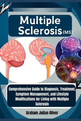 Multiple Sclerosis (MS): Comprehensive Guide to Diagnosis, Treatment, Symptom Management, and Lifestyle Modifications for Living with Multiple Sclerosis - Julian Oliver, Graham