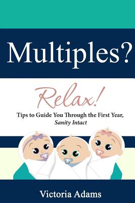 Multiples? Relax!: Tips to Guide You Through the First Year, Sanity Intact - Adams, Victoria