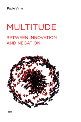 Multitude between Innovation and Negation - Virno, Paolo, and Bertoletti, Isabella (Translated by), and Cascaito, James (Translated by)