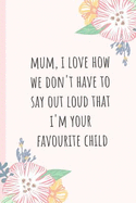 Mum, I Love How We Don't Have to Say Out Loud That I'm Your Favourite Child: Notebook, Blank Journal, Funny Gift for Mothers Day or Birthday.(Great Alternative to a Card)