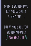 Mum, I Would Have Got You a Really Funny Gift...: Notebook, Blank Journal Gag Present for Mothers Day or Birthday.(Great Alternative to a Card)