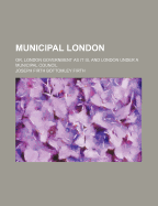 Municipal London; Or, London Government as It Is, and London Under a Municipal Council