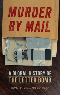 Murder by Mail: A Global History of the Letter Bomb - Roth, Mitchel P., and Cengiz, Mahmut