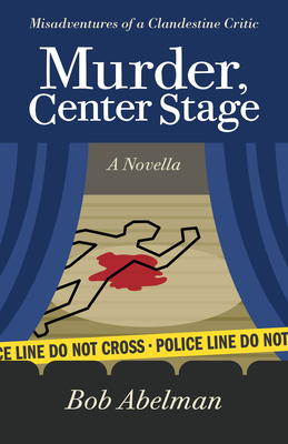 Murder, Center Stage: Misadventures of a Clandestine Critic: A Novella - Abelman, Bob