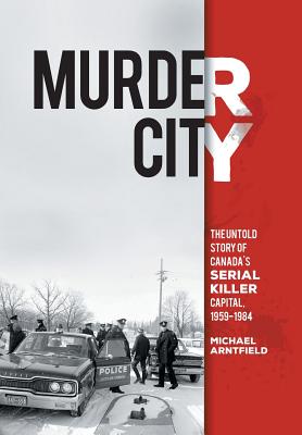 Murder City: The Untold Story of Canada's Serial Killer Capital, 1959-1984 - Arntfield, Michael