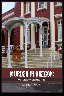 Murder in Oregon: Notorious Crime Sites - Vickers, Marques