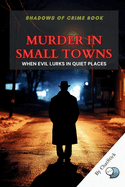 Murder in Small Towns: When Evil Lurks in Quiet Places: Uncovering Chilling Murders and Hidden Secrets in America's Quiet Communities