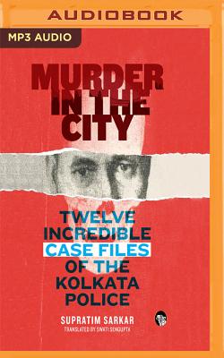 Murder in the City: Twelve Incredibe Case Files of the Kolkata Police - Sarkar, Supratim, and Chakravort, Anindya (Read by)