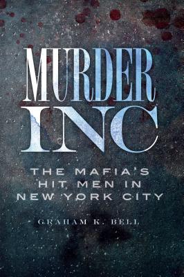 Murder, Inc.:: The Mafia's Hit Men in New York City - Bell, Graham K