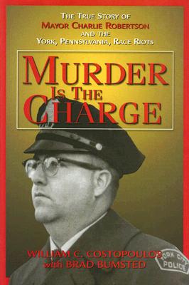 Murder Is the Charge: The True Story of Mayor Charlie Robertson and the York, Pennsylvania, Race Riots - Costopoulos, William C, and Bumsted, Brad