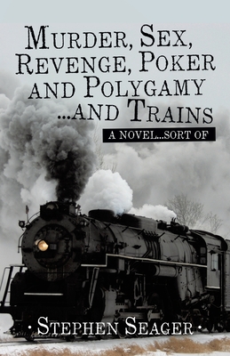 Murder, Sex, Revenge, Poker, and Polygamy ... and Trains: A Novel ... Sort Of - Seager, Stephen