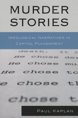 Murder Stories: Ideological Narratives in Capital Punishment - Kaplan, Paul