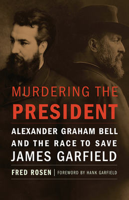 Murdering the President: Alexander Graham Bell and the Race to Save James Garfield - Rosen, Fred, and Garfield, Hank (Foreword by)