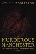 Murderous Manchester: The Executed of the Twentieth Century - Eddleston, John J.