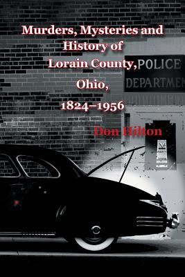 Murders, Mysteries and History of Lorain County, Ohio, 1824-1956 - Hilton, Don