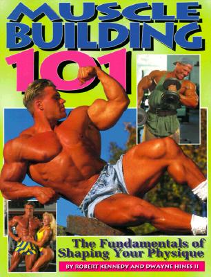 Muscle Building 101: The Fundamentals of Shaping Your Physique - Kennedy, Robert, and Hines, Dwayne, II, and Gelb, Irvin J (Photographer)