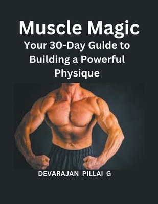 Muscle Magic: Your 30-Day Guide to Building a Powerful Physique - G, Devarajan Pillai