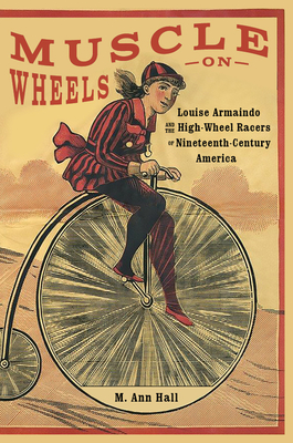 Muscle on Wheels: Louise Armaindo and the High-Wheel Racers of Nineteenth-Century America - Hall, M Ann