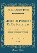 Musee de Peinture Et de Sculpture, Vol. 8: Ou Recueil Des Principaux Tableaux, Statues Et Bas-Reliefs Des Collections Publiques Et Particulieres de L'Europe (Classic Reprint)